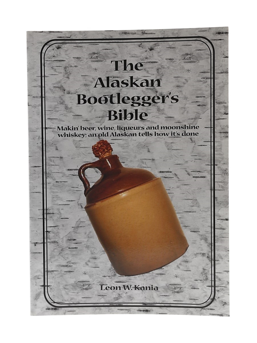 The Alaskan Bootlegger's Bible Makin' beer, Wine, Liqueurs & Moonshine Whiskey Leon W. Kania